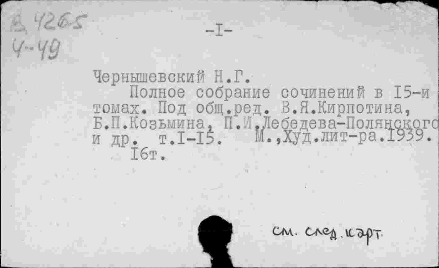 ﻿Чернышевский Н.Г.
Полное собрание сочинений в 15-и томах. Под общ.ред. В.Я.Кирпотина, Б.П.Козьмина, П.И.Лебедева-Полянског1 и др. т.1-15.	М.,Худ.лит-ра.1939.
16т.